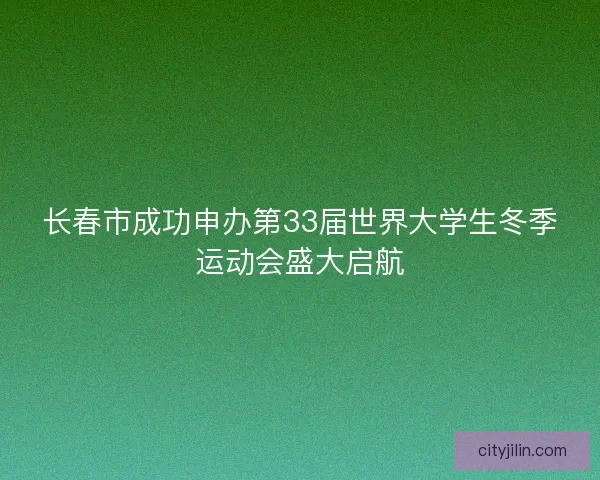 长春市成功申办第33届世界大学生冬季运动会盛大启航
