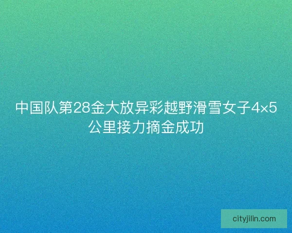 中国队第28金大放异彩越野滑雪女子4×5公里接力摘金成功