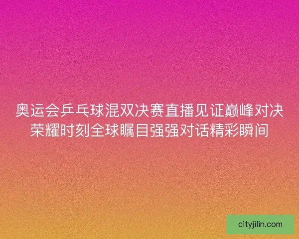 奥运会乒乓球混双决赛直播见证巅峰对决荣耀时刻全球瞩目强强对话精彩瞬间