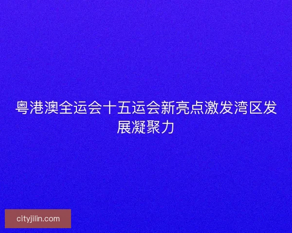 粤港澳全运会十五运会新亮点激发湾区发展凝聚力