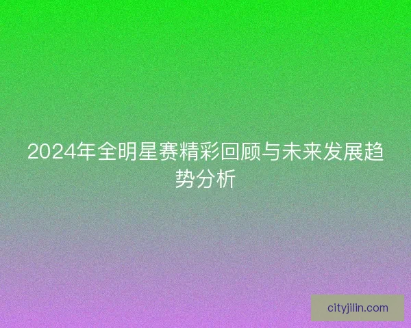 2024年全明星赛精彩回顾与未来发展趋势分析