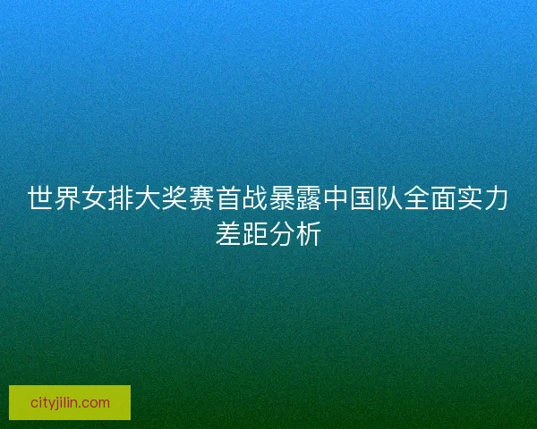 世界女排大奖赛首战暴露中国队全面实力差距分析
